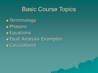 Basic Course Topics
 Terminology
 Phasors
 Equations
 Fault Analysis Examples
 Calculations
 
