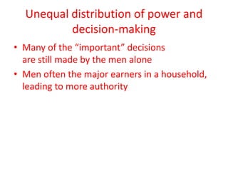 Unequal distribution of power and
decision-making
• Many of the “important” decisions
are still made by the men alone
• Men often the major earners in a household,
leading to more authority
 