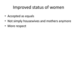 Improved status of women
• Accepted as equals
• Not simply housewives and mothers anymore
• More respect
 