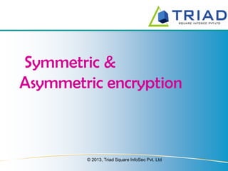 Symmetric &
Asymmetric encryption

© 2013, Triad Square InfoSec Pvt. Ltd

 