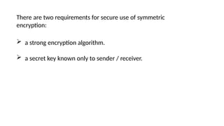 There are two requirements for secure use of symmetric
encryption:
 a strong encryption algorithm.
 a secret key known only to sender / receiver.
 