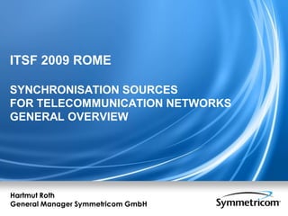 ITSF 2009 ROME
SYNCHRONISATION SOURCES
FOR TELECOMMUNICATION NETWORKS
GENERAL OVERVIEW
Hartmut Roth
General Manager Symmetricom GmbH
 