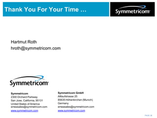 PAGE 26
Thank You For Your Time …
Symmetricom
2300 Orchard Parkway
San Jose, California, 95131
United States of America
emeasales@symmetricom.com
www.symmetricom.com
Symmetricom GmbH
Altlaufstrasse 25
85635 Höhenkirchen (Munich)
Germany
emeasales@symmetricom.com
www.symmetricom.com
Hartmut Roth
hroth@symmetricom.com
 