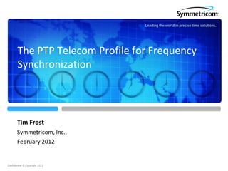 The PTP Telecom Profile for Frequency
        Synchronization



       Tim Frost
       Symmetricom, Inc.,
       February 2012


Confidential © Copyright 2012
 