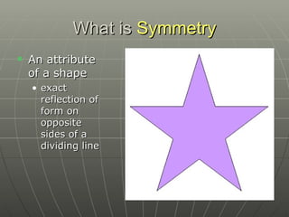 What is  Symmetry An attribute of a shape  exact reflection of form on opposite sides of a dividing line 