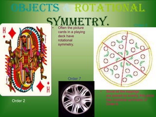 Objects & Rotational
Symmetry.
•

Order 5

Often the picture
cards in a playing
deck have
rotational
symmetry.

Order 7
•

Order 2

Since all the toppings
are placed so evenly, this pizza
has rotational symmetry of
Order 6.

 