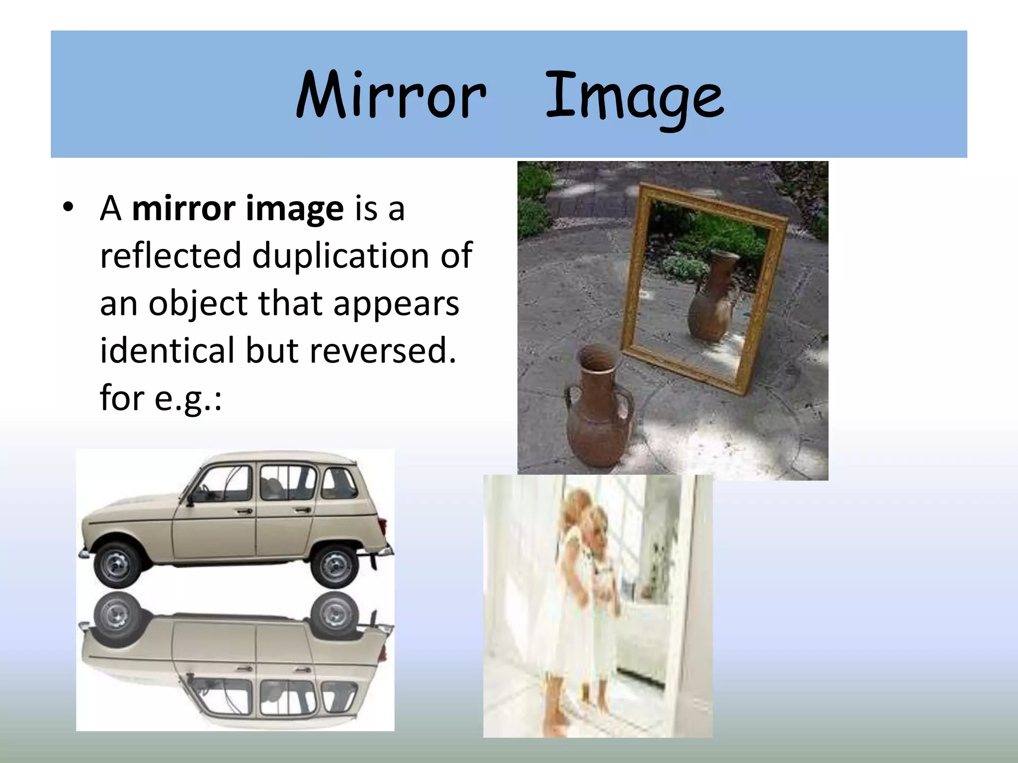 Mirror Image
• A mirror image is a
reflected duplication of
an object that appears
identical but reversed.
for e.g.:
 