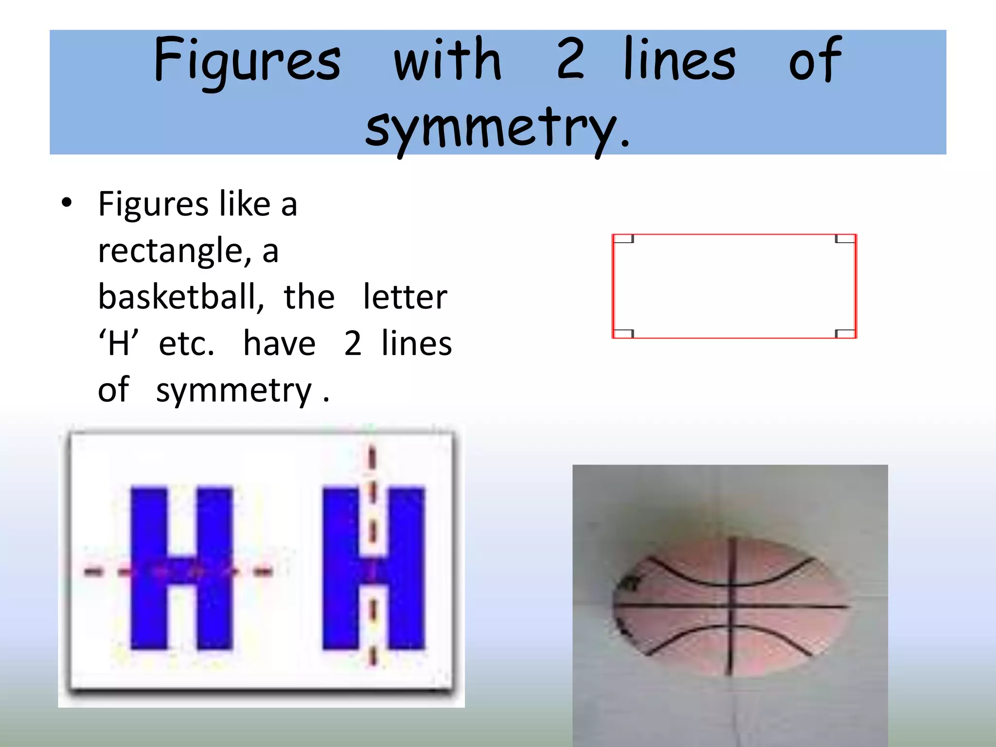 Figures with 2 lines of
symmetry.
• Figures like a
rectangle, a
basketball, the letter
‘H’ etc. have 2 lines
of symmetry .
 