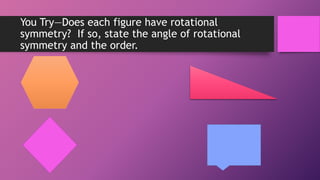 You Try—Does each figure have rotational
symmetry? If so, state the angle of rotational
symmetry and the order.
 