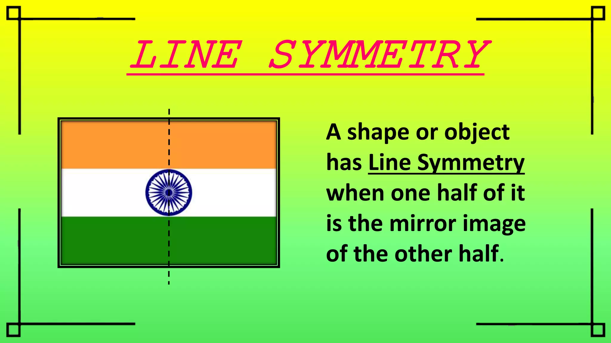 LINE SYMMETRY
A shape or object
has Line Symmetry
when one half of it
is the mirror image
of the other half.