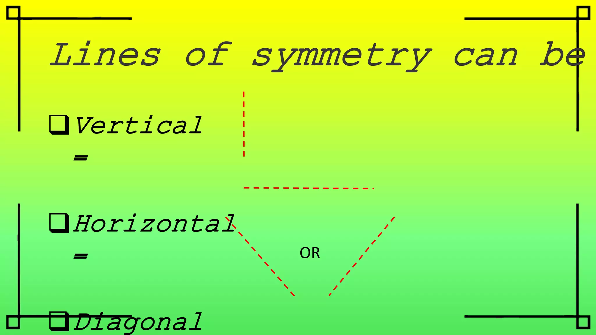 Lines of symmetry can be
Vertical
=
Horizontal
=
Diagonal
OR
