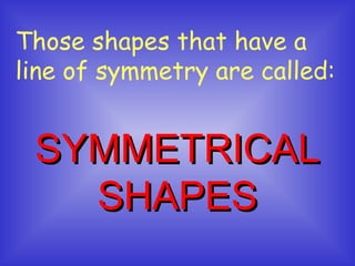 Those shapes that have a
line of symmetry are called:

SYMMETRICAL
SHAPES

 