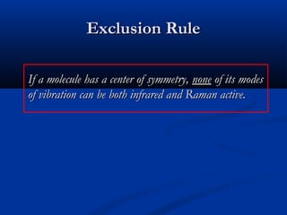 EExxcclluussiioonn RRuullee 
IIff aa mmoolleeccuullee hhaass aa cceenntteerr ooff ssyymmmmeettrryy,, nnoonnee ooff iittss mmooddeess 
ooff vviibbrraattiioonn ccaann bbee bbootthh iinnffrraarreedd aanndd RRaammaann aaccttiivvee.. 
 