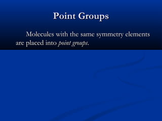 PPooiinntt GGrroouuppss 
MMoolleeccuulleess wwiitthh tthhee ssaammee ssyymmmmeettrryy eelleemmeennttss 
aarree ppllaacceedd iinnttoo ppooiinntt ggrroouuppss.. 
 