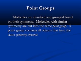 PPooiinntt GGrroouuppss 
MMoolleeccuulleess aarree ccllaassssiiffiieedd aanndd ggrroouuppeedd bbaasseedd 
oonn tthheeiirr ssyymmmmeettrryy.. MMoolleeccuulleess wwiitthh ssiimmiillaarr 
ssyymmmmeettrryy aarree bbuutt iinnttoo tthhee ssaammee ppooiinntt ggrroouupp.. AA 
ppooiinntt ggrroouupp ccoonnttaaiinnss aallll oobbjjeeccttss tthhaatt hhaavvee tthhee 
ssaammee ssyymmmmeettrryy eelleemmeennttss.. 
 