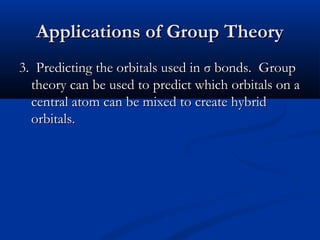 AApppplliiccaattiioonnss ooff GGrroouupp TThheeoorryy 
33.. PPrreeddiiccttiinngg tthhee oorrbbiittaallss uusseedd iinn σσ bboonnddss.. GGrroouupp 
tthheeoorryy ccaann bbee uusseedd ttoo pprreeddiicctt wwhhiicchh oorrbbiittaallss oonn aa 
cceennttrraall aattoomm ccaann bbee mmiixxeedd ttoo ccrreeaattee hhyybbrriidd 
oorrbbiittaallss.. 
 