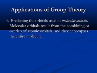 AApppplliiccaattiioonnss ooff GGrroouupp TThheeoorryy 
44.. PPrreeddiiccttiinngg tthhee oorrbbiittaallss uusseedd iinn mmoolleeccuullaarr oorrbbiittaallss.. 
MMoolleeccuullaarr oorrbbiittaallss rreessuulltt ffrroomm tthhee ccoommbbiinniinngg oorr 
oovveerrllaapp ooff aattoommiicc oorrbbiittaallss,, aanndd tthheeyy eennccoommppaassss 
tthhee eennttiirree mmoolleeccuullee.. 
 