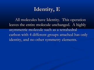 IIddeennttiittyy,, EE 
AAllll mmoolleeccuulleess hhaavvee IIddeennttiittyy.. TThhiiss ooppeerraattiioonn 
lleeaavveess tthhee eennttiirree mmoolleeccuullee uunncchhaannggeedd.. AA hhiigghhllyy 
aassyymmmmeettrriicc mmoolleeccuullee ssuucchh aass aa tteettrraahheeddrraall 
ccaarrbboonn wwiitthh 44 ddiiffffeerreenntt ggrroouuppss aattttaacchheedd hhaass oonnllyy 
iiddeennttiittyy,, aanndd nnoo ootthheerr ssyymmmmeettrryy eelleemmeennttss.. 
 