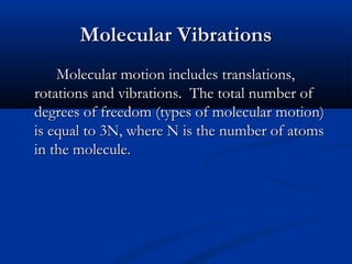 MMoolleeccuullaarr VViibbrraattiioonnss 
MMoolleeccuullaarr mmoottiioonn iinncclluuddeess ttrraannssllaattiioonnss,, 
rroottaattiioonnss aanndd vviibbrraattiioonnss.. TThhee ttoottaall nnuummbbeerr ooff 
ddeeggrreeeess ooff ffrreeeeddoomm ((ttyyppeess ooff mmoolleeccuullaarr mmoottiioonn)) 
iiss eeqquuaall ttoo 33NN,, wwhheerree NN iiss tthhee nnuummbbeerr ooff aattoommss 
iinn tthhee mmoolleeccuullee.. 
 