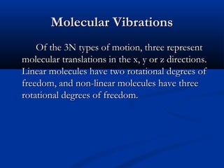 MMoolleeccuullaarr VViibbrraattiioonnss 
OOff tthhee 33NN ttyyppeess ooff mmoottiioonn,, tthhrreeee rreepprreesseenntt 
mmoolleeccuullaarr ttrraannssllaattiioonnss iinn tthhee xx,, yy oorr zz ddiirreeccttiioonnss.. 
LLiinneeaarr mmoolleeccuulleess hhaavvee ttwwoo rroottaattiioonnaall ddeeggrreeeess ooff 
ffrreeeeddoomm,, aanndd nnoonn--lliinneeaarr mmoolleeccuulleess hhaavvee tthhrreeee 
rroottaattiioonnaall ddeeggrreeeess ooff ffrreeeeddoomm.. 
 