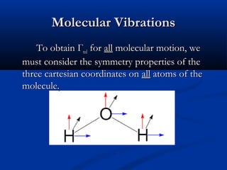 MMoolleeccuullaarr VViibbrraattiioonnss 
TToo oobbttaaiinn ГГrreedd ffoorr aallll mmoolleeccuullaarr mmoottiioonn,, wwee 
mmuusstt ccoonnssiiddeerr tthhee ssyymmmmeettrryy pprrooppeerrttiieess ooff tthhee 
tthhrreeee ccaarrtteessiiaann ccoooorrddiinnaatteess oonn aallll aattoommss ooff tthhee 
mmoolleeccuullee.. 
 