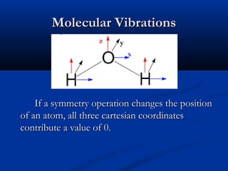 MMoolleeccuullaarr VViibbrraattiioonnss 
x 
z y 
IIff aa ssyymmmmeettrryy ooppeerraattiioonn cchhaannggeess tthhee ppoossiittiioonn 
ooff aann aattoomm,, aallll tthhrreeee ccaarrtteessiiaann ccoooorrddiinnaatteess 
ccoonnttrriibbuuttee aa vvaalluuee ooff 00.. 
 