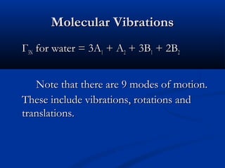 MMoolleeccuullaarr VViibbrraattiioonnss 
ГГ33NN ffoorr wwaatteerr == 33AA11 ++ AA22 ++ 33BB11 ++ 22BB22 
NNoottee tthhaatt tthheerree aarree 99 mmooddeess ooff mmoottiioonn.. 
TThheessee iinncclluuddee vviibbrraattiioonnss,, rroottaattiioonnss aanndd 
ttrraannssllaattiioonnss.. 
 