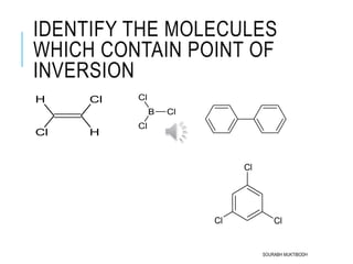 IDENTIFY THE MOLECULES
WHICH CONTAIN POINT OF
INVERSION
H
ClH
Cl
B Cl
Cl
Cl
Cl
ClCl
SOURABH MUKTIBODH
 