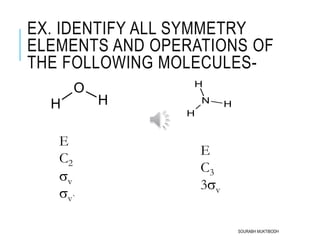 EX. IDENTIFY ALL SYMMETRY
ELEMENTS AND OPERATIONS OF
THE FOLLOWING MOLECULES-
O
HH N H
H
H
E
C2
v
v`
E
C3
3v
SOURABH MUKTIBODH
 