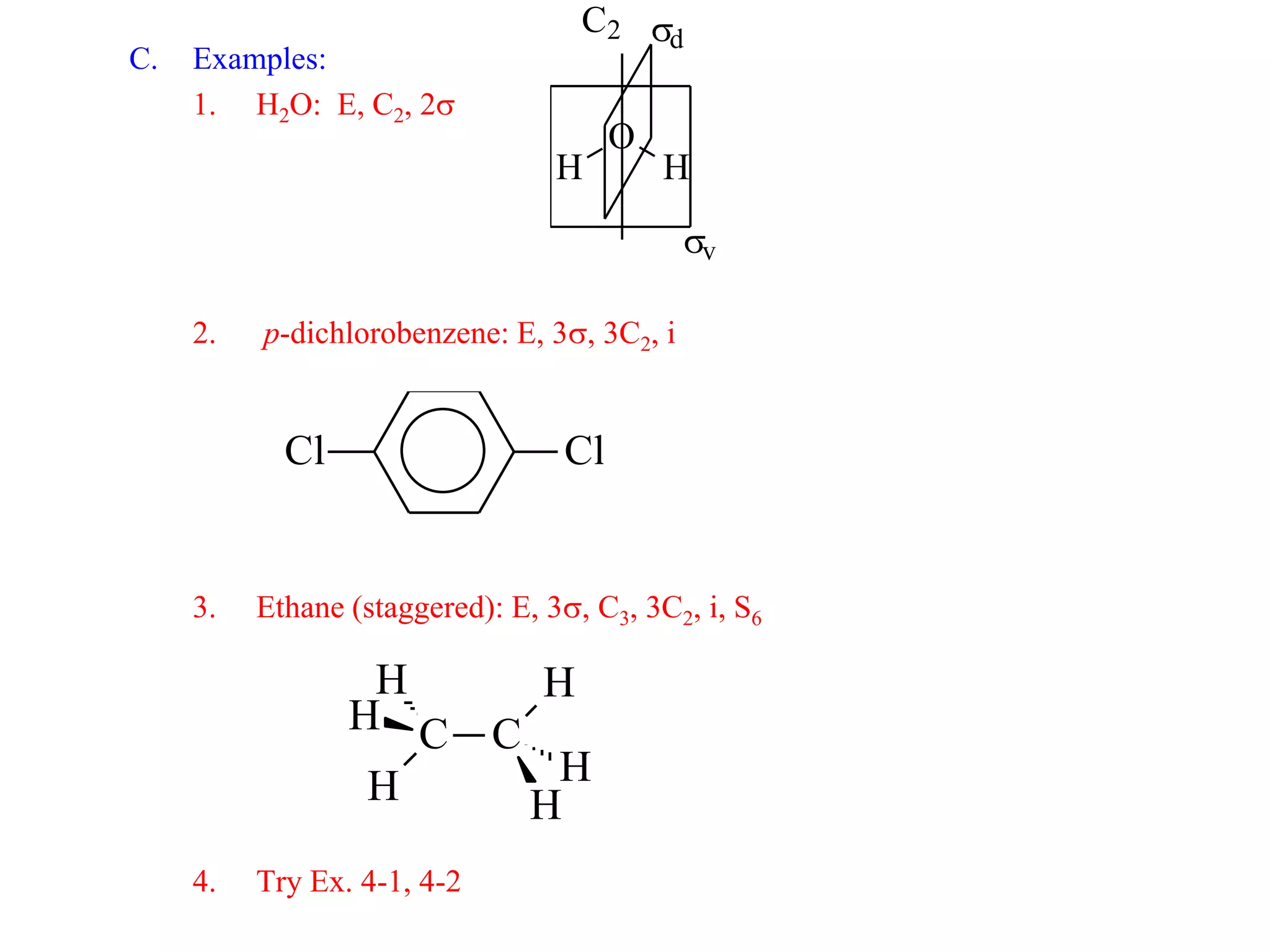 C2 sd
C.   Examples:
     1. H2O: E, C2, 2s
                                       O
                                  H        H
                                             sv

     2.   p-dichlorobenzene: E, 3s, 3C2, i


            Cl                    Cl


     3.   Ethane (staggered): E, 3s, C3, 3C2, i, S6

                  H    H
                 H C C
                  H     H
                       H
     4.   Try Ex. 4-1, 4-2
 