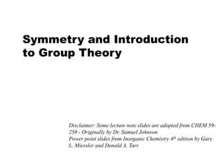 Symmetry and Introduction
to Group Theory




      Disclaimer: Some lecture note slides are adopted from CHEM 59-
      250 - Originally by Dr. Samuel Johnson
      Power point slides from Inorganic Chemistry 4th edition by Gary
      L. Miessler and Donald A. Tarr
 