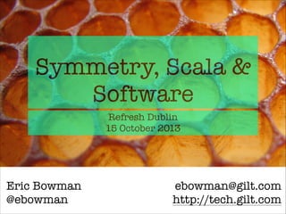 Symmetry, Scala &
Software
Refresh Dublin
15 October 2013

Eric Bowman
@ebowman

ebowman@gilt.com
http://tech.gilt.com

 