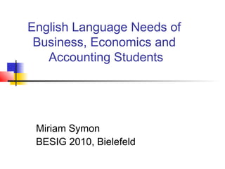 English Language Needs of
Business, Economics and
Accounting Students
Miriam Symon
BESIG 2010, Bielefeld
 