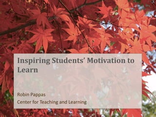 Inspiring Students’ Motivation to
Learn
Robin Pappas
Center for Teaching and Learning
 