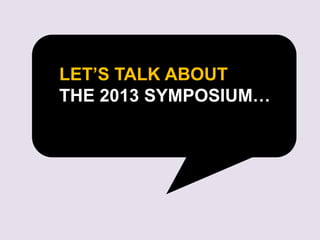 LET’S TALK ABOUT
THE 2013 SYMPOSIUM…
 