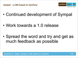 Sympal - a CMS based on Symfony



• Continued development of Sympal

• Work towards a 1.0 release

• Spread the word and try and get as
  much feedback as possible

Jonathan H. Wage: Sympal a CMS Based on Symfony   115
 