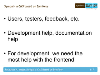 Sympal - a CMS based on Symfony



• Users, testers, feedback, etc.

• Development help, documentation
  help

• For development, we need the
  most help with the frontend
Jonathan H. Wage: Sympal a CMS Based on Symfony   117
 