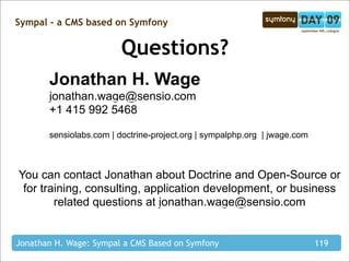 Sympal - a CMS based on Symfony


                         Questions?
       Jonathan H. Wage
       jonathan.wage@sensio.com
       +1 415 992 5468

       sensiolabs.com | doctrine-project.org | sympalphp.org | jwage.com



You can contact Jonathan about Doctrine and Open-Source or
 for training, consulting, application development, or business
        related questions at jonathan.wage@sensio.com


Jonathan H. Wage: Sympal a CMS Based on Symfony                            119
 