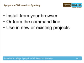 Sympal - a CMS based on Symfony



• Install from your browser
• Or from the command line
• Use in new or existing projects




Jonathan H. Wage: Sympal a CMS Based on Symfony   14
 
