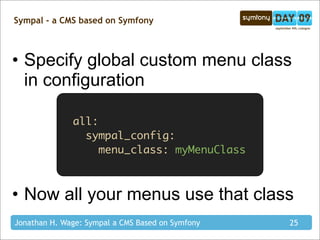 Sympal - a CMS based on Symfony



• Specify global custom menu class
  in configuration

              all:
                sympal_config:
                   menu_class: myMenuClass



• Now all your menus use that class
Jonathan H. Wage: Sympal a CMS Based on Symfony   25
 
