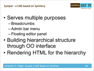 Sympal - a CMS based on Symfony



• Serves multiple purposes
   – Breadcrumbs
   – Admin bar menu
   – Floating editor panel
• Building hierarchical structure
  through OO interface
• Rendering HTML for the hierarchy

Jonathan H. Wage: Sympal a CMS Based on Symfony   28
 