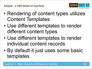 Sympal - a CMS based on Symfony


• Rendering of content types utilizes
  Content Templates
• Use different templates to render
  different content types
• Use different templates to render
  individual content records
• By default it just uses some basic
  templates
Jonathan H. Wage: Sympal a CMS Based on Symfony   44
 