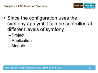 Sympal - a CMS based on Symfony



• Since the configuration uses the
  symfony app.yml it can be controlled at
  different levels of symfony
   – Project
   – Application
   – Module




Jonathan H. Wage: Sympal a CMS Based on Symfony   57
 