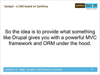 Sympal - a CMS based on Symfony




 So the idea is to provide what something
like Drupal gives you with a powerful MVC
   framework and ORM under the hood.




Jonathan H. Wage: Sympal a CMS Based on Symfony   7
 