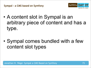 Sympal - a CMS based on Symfony



• A content slot in Sympal is an
  arbitrary piece of content and has a
  type.

• Sympal comes bundled with a few
  content slot types


Jonathan H. Wage: Sympal a CMS Based on Symfony   73
 