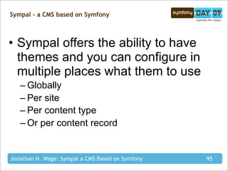 Sympal - a CMS based on Symfony



• Sympal offers the ability to have
  themes and you can configure in
  multiple places what them to use
   – Globally
   – Per site
   – Per content type
   – Or per content record


Jonathan H. Wage: Sympal a CMS Based on Symfony   95
 