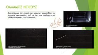 ΘΑΛΑΜΟΣ ΝΕΦΟΥΣ
Διαπιστώσαμε την ύπαρξη των αόρατων σωματιδίων της
κοσμικής ακτινοβολίας από τα ίχνη που αφήνουν στον
«θάλαμο νέφους» (cloud chamber).
 