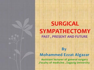 By
Mohammed Ezzat Algazar
Assistant lecturer of general surgery
,Faculty of medicine , Zagazig University
SURGICAL
SYMPATHECTOMY
PAST , PRESENT AND FUTURE
 