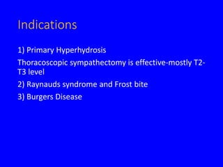 Indications
1) Primary Hyperhydrosis
Thoracoscopic sympathectomy is effective-mostly T2-
T3 level
2) Raynauds syndrome and Frost bite
3) Burgers Disease
 