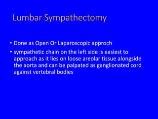 Lumbar Sympathectomy
• Done as Open Or Laparoscopic approch
• sympathetic chain on the left side is easiest to
approach as it lies on loose areolar tissue alongside
the aorta and can be palpated as ganglionated cord
against vertebral bodies
 